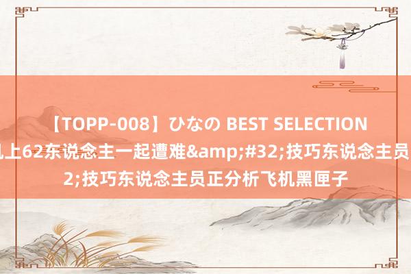 【TOPP-008】ひなの BEST SELECTION 2 巴西失事客机机上62东说念主一起遭难&#32;技巧东说念主员正分析飞机黑匣子