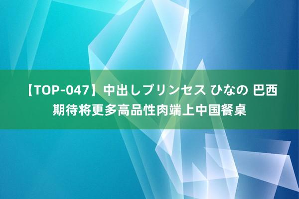 【TOP-047】中出しプリンセス ひなの 巴西期待将更多高品性肉端上中国餐桌