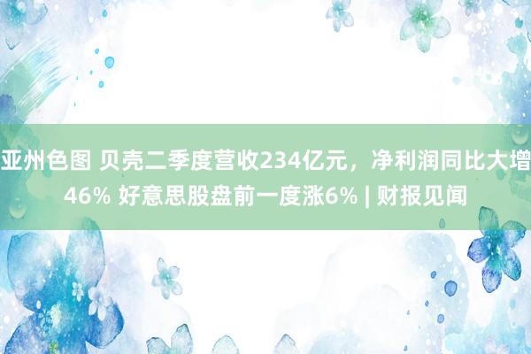 亚州色图 贝壳二季度营收234亿元，净利润同比大增46% 好意思股盘前一度涨6% | 财报见闻