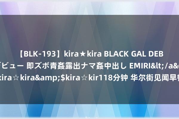 【BLK-193】kira★kira BLACK GAL DEBUT 日焼け黒ギャル専属デビュー 即ズボ青姦露出ナマ姦中出し EMIRI</a>2014-11-19kira☆kira&$kira☆kir118分钟 华尔街见闻早餐FM-Radio | 2024年8月10日