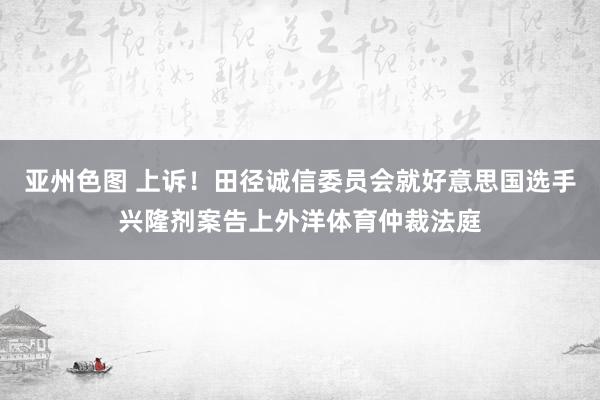 亚州色图 上诉！田径诚信委员会就好意思国选手兴隆剂案告上外洋体育仲裁法庭