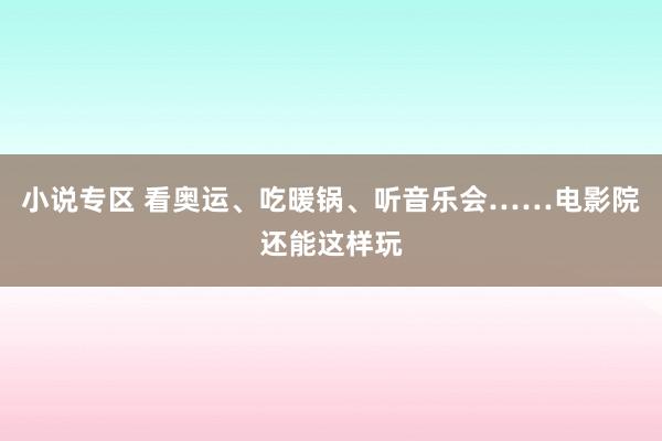 小说专区 看奥运、吃暖锅、听音乐会……电影院还能这样玩