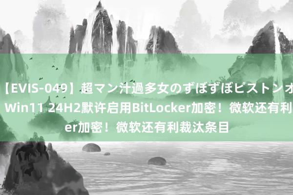 【EVIS-049】超マン汁過多女のずぼずぼピストンオナニー 3 Win11 24H2默许启用BitLocker加密！微软还有利裁汰条目