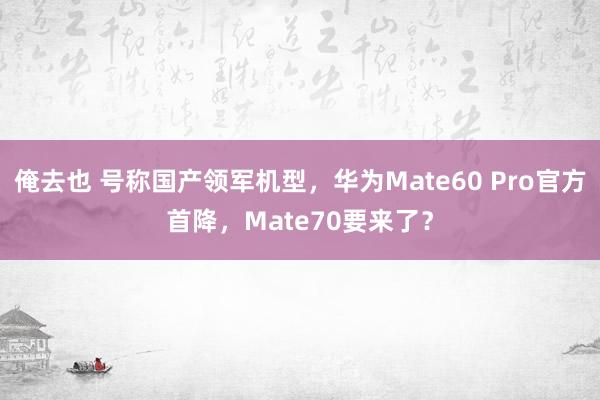 俺去也 号称国产领军机型，华为Mate60 Pro官方首降，Mate70要来了？