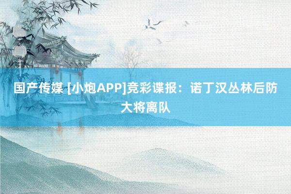 国产传媒 [小炮APP]竞彩谍报：诺丁汉丛林后防大将离队