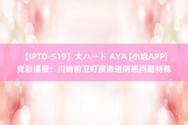 【IPTD-519】大ハード AYA [小炮APP]竞彩谍报：川崎前卫叮属激进防患问题特殊