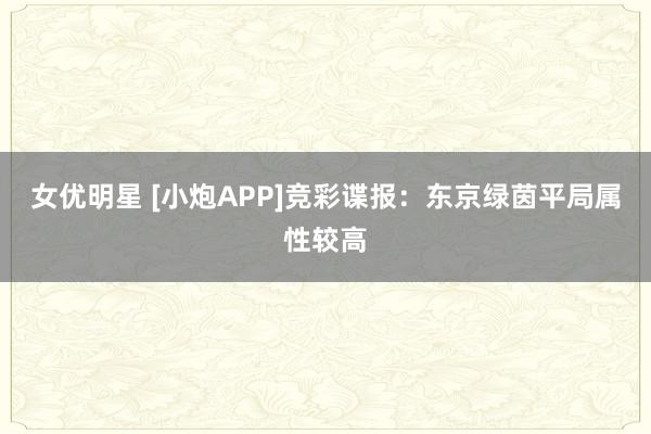 女优明星 [小炮APP]竞彩谍报：东京绿茵平局属性较高