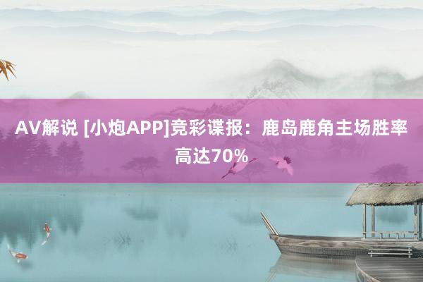 AV解说 [小炮APP]竞彩谍报：鹿岛鹿角主场胜率高达70%