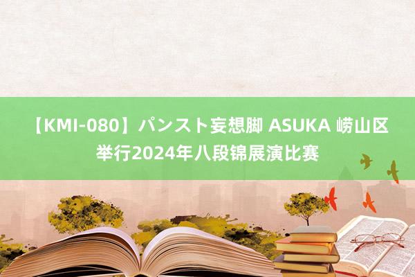 【KMI-080】パンスト妄想脚 ASUKA 崂山区举行2024年八段锦展演比赛