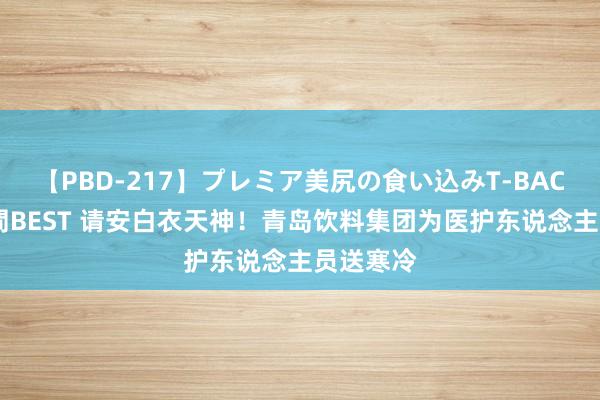 【PBD-217】プレミア美尻の食い込みT-BACK！8時間BEST 请安白衣天神！青岛饮料集团为医护东说念主员送寒冷