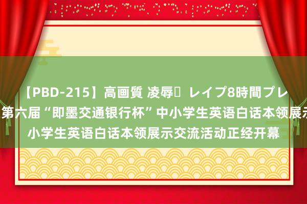 【PBD-215】高画質 凌辱・レイプ8時間プレミアムBEST 即墨区第六届“即墨交通银行杯”中小学生英语白话本领展示交流活动正经开幕