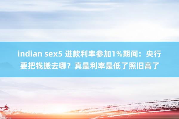 indian sex5 进款利率参加1%期间：央行要把钱搬去哪？真是利率是低了照旧高了