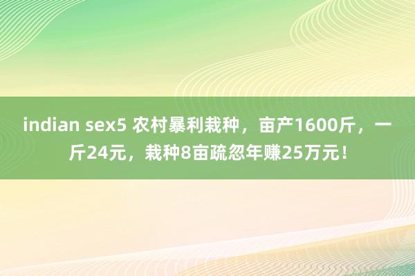 indian sex5 农村暴利栽种，亩产1600斤，一斤24元，栽种8亩疏忽年赚25万元！