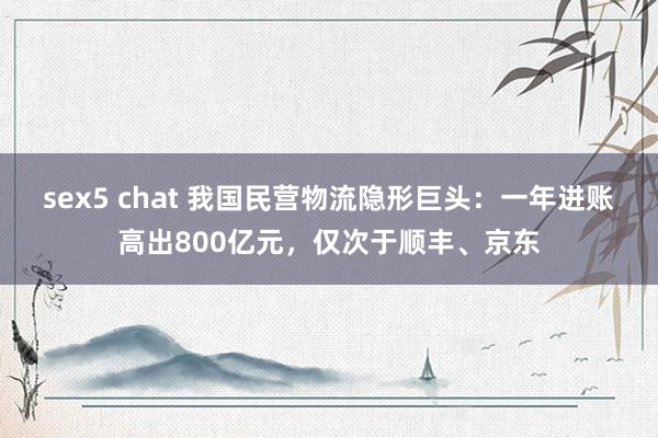 sex5 chat 我国民营物流隐形巨头：一年进账高出800亿元，仅次于顺丰、京东