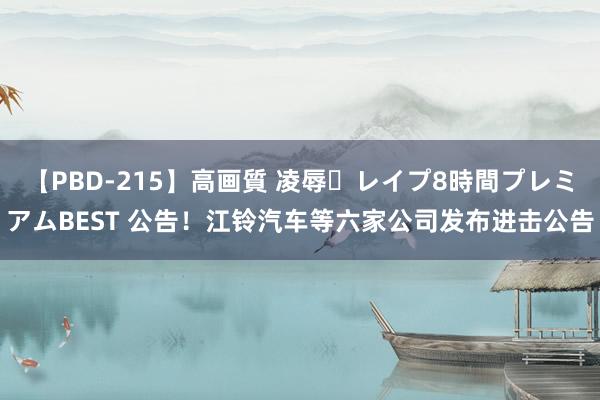 【PBD-215】高画質 凌辱・レイプ8時間プレミアムBEST 公告！江铃汽车等六家公司发布进击公告