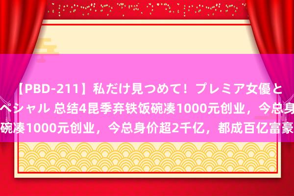 【PBD-211】私だけ見つめて！プレミア女優と主観でセックス8時間スペシャル 总结4昆季弃铁饭碗凑1000元创业，今总身价超2千亿，都成百亿富豪