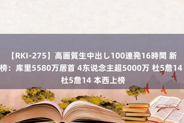 【RKI-275】高画質生中出し100連発16時間 新赛季薪资榜：库里5580万居首 4东说念主超5000万 杜5詹14 本西上榜