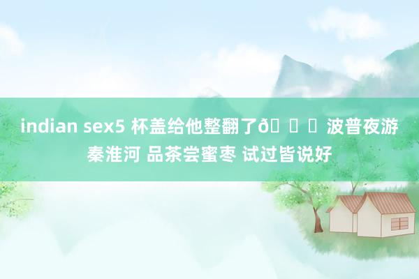 indian sex5 杯盖给他整翻了?波普夜游秦淮河 品茶尝蜜枣 试过皆说好