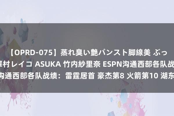 【OPRD-075】蒸れ臭い艶パンスト脚線美 ぶっかけゴックン大乱交 澤村レイコ ASUKA 竹内紗里奈 ESPN沟通西部各队战绩：雷霆居首 豪杰第8 火箭第10 湖东说念主第11