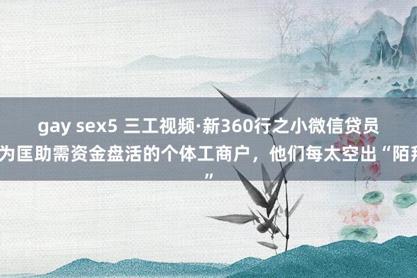 gay sex5 三工视频·新360行之小微信贷员｜为匡助需资金盘活的个体工商户，他们每太空出“陌拜”