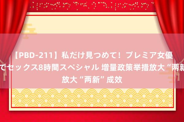 【PBD-211】私だけ見つめて！プレミア女優と主観でセックス8時間スペシャル 增量政策举措放大“两新”成效