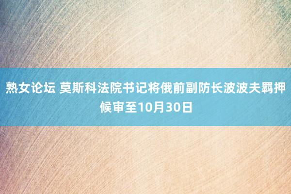 熟女论坛 莫斯科法院书记将俄前副防长波波夫羁押候审至10月30日