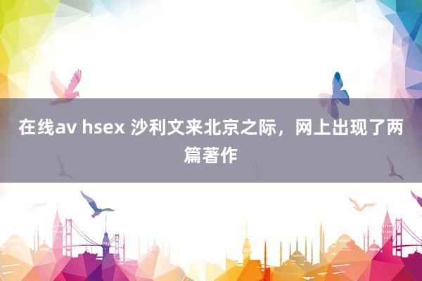 在线av hsex 沙利文来北京之际，网上出现了两篇著作