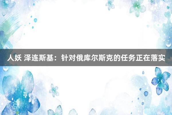 人妖 泽连斯基：针对俄库尔斯克的任务正在落实