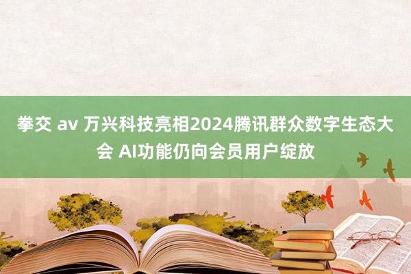 拳交 av 万兴科技亮相2024腾讯群众数字生态大会 AI功能仍向会员用户绽放