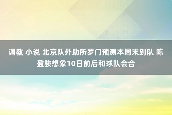 调教 小说 北京队外助所罗门预测本周末到队 陈盈骏想象10日前后和球队会合