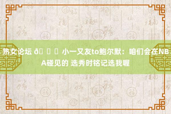 熟女论坛 😁小一又友to鲍尔默：咱们会在NBA碰见的 选秀时铭记选我喔