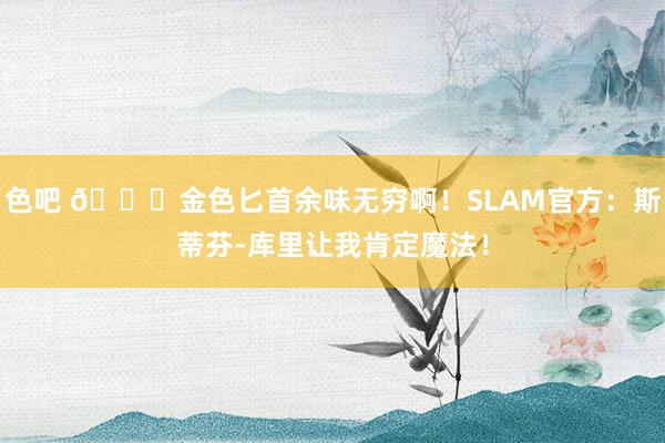 色吧 😍金色匕首余味无穷啊！SLAM官方：斯蒂芬-库里让我肯定魔法！