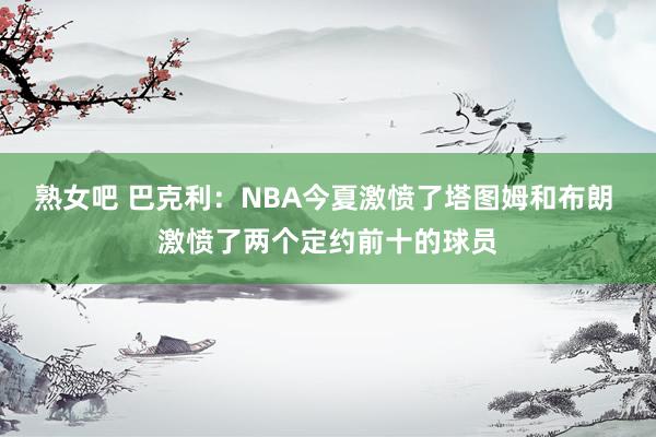 熟女吧 巴克利：NBA今夏激愤了塔图姆和布朗 激愤了两个定约前十的球员