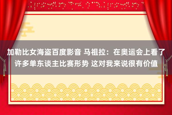 加勒比女海盗百度影音 马祖拉：在奥运会上看了许多单东谈主比赛形势 这对我来说很有价值