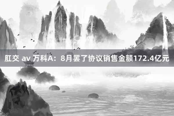 肛交 av 万科A：8月罢了协议销售金额172.4亿元