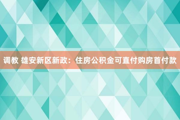 调教 雄安新区新政：住房公积金可直付购房首付款