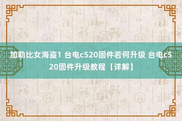 加勒比女海盗1 台电c520固件若何升级 台电c520固件升级教程【详解】