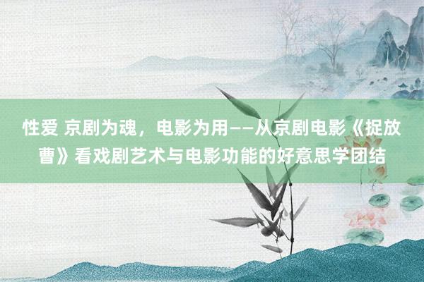 性爱 京剧为魂，电影为用——从京剧电影《捉放曹》看戏剧艺术与电影功能的好意思学团结