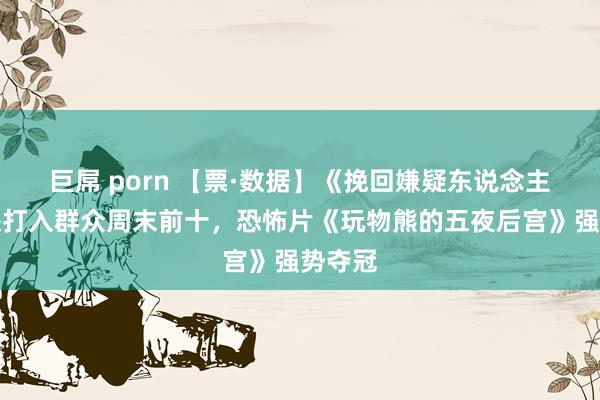 巨屌 porn 【票·数据】《挽回嫌疑东说念主》点映打入群众周末前十，恐怖片《玩物熊的五夜后宫》强势夺冠