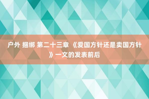 户外 捆绑 第二十三章 《爱国方针还是卖国方针》一文的发表前后