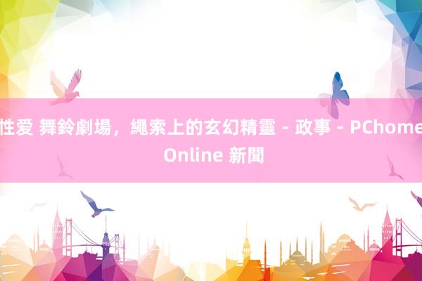 性爱 舞鈴劇場，繩索上的玄幻精靈 - 政事 - PChome Online 新聞