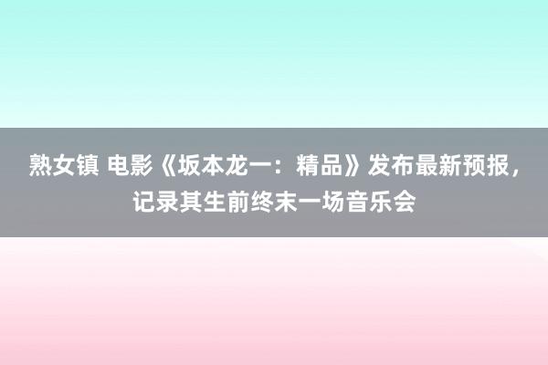 熟女镇 电影《坂本龙一：精品》发布最新预报，记录其生前终末一场音乐会