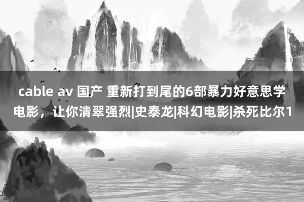 cable av 国产 重新打到尾的6部暴力好意思学电影，让你清翠强烈|史泰龙|科幻电影|杀死比尔1