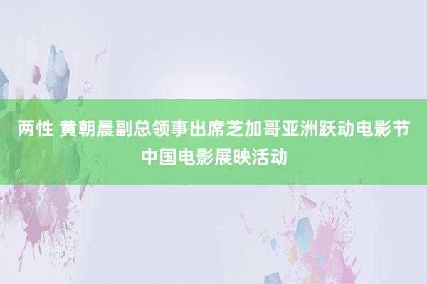 两性 黄朝晨副总领事出席芝加哥亚洲跃动电影节中国电影展映活动