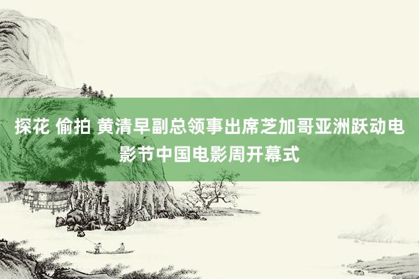 探花 偷拍 黄清早副总领事出席芝加哥亚洲跃动电影节中国电影周开幕式