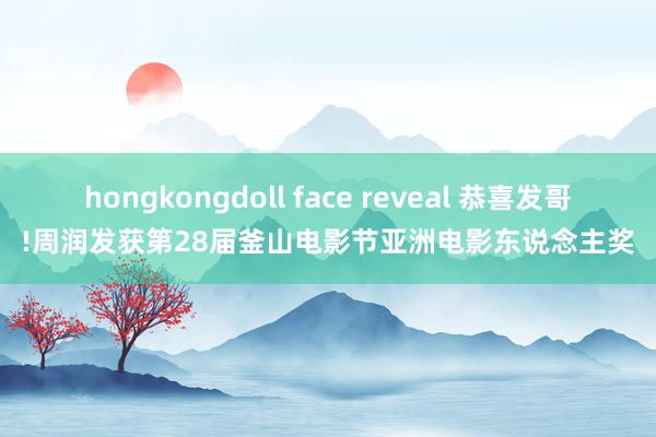 hongkongdoll face reveal 恭喜发哥!周润发获第28届釜山电影节亚洲电影东说念主奖