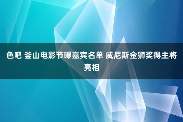 色吧 釜山电影节曝嘉宾名单 威尼斯金狮奖得主将亮相