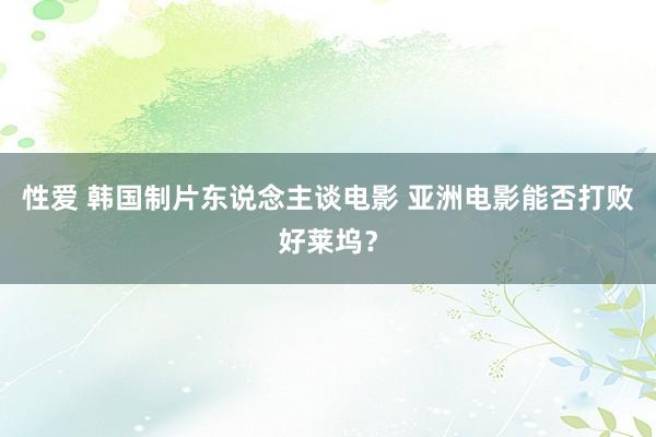 性爱 韩国制片东说念主谈电影 亚洲电影能否打败好莱坞？