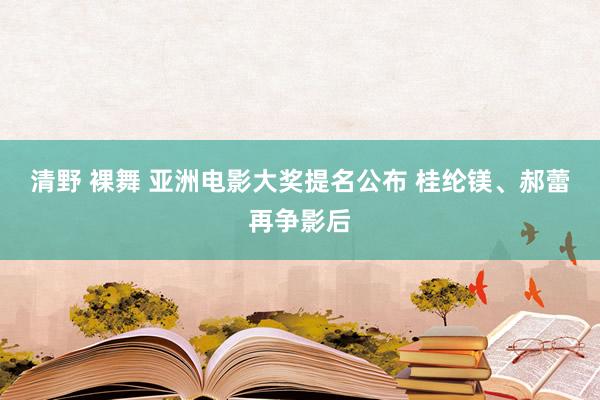 清野 裸舞 亚洲电影大奖提名公布 桂纶镁、郝蕾再争影后