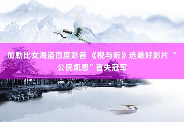 加勒比女海盗百度影音 《视与听》选最好影片 “公民凯恩”首失冠军